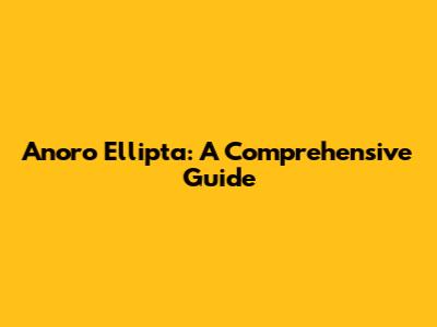 Anoro Ellipta: A Comprehensive Guide
