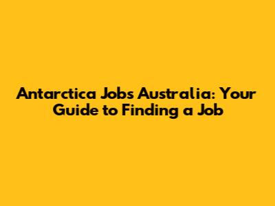 Antarctica Jobs Australia: Your Guide to Finding a Job