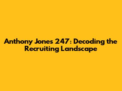 Anthony Jones 247: Decoding the Recruiting Landscape