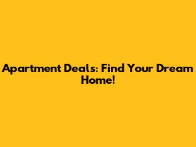 Apartment Deals: Find Your Dream Home!