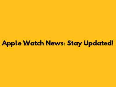 Apple Watch News: Stay Updated!