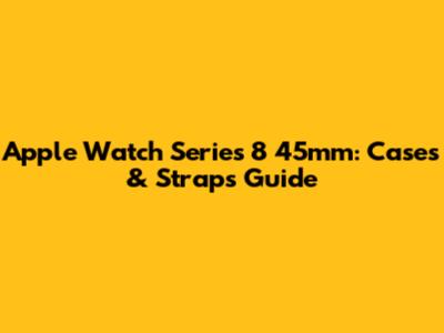 Apple Watch Series 8 45mm: Cases & Straps Guide