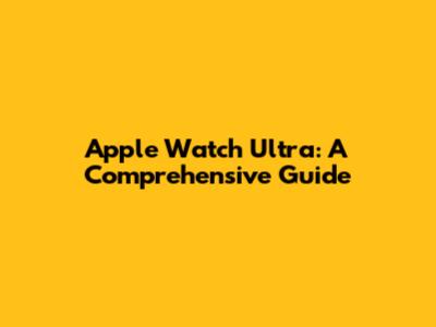 Apple Watch Ultra: A Comprehensive Guide
