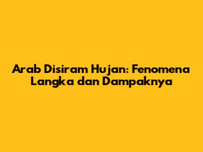 Arab Disiram Hujan: Fenomena Langka dan Dampaknya