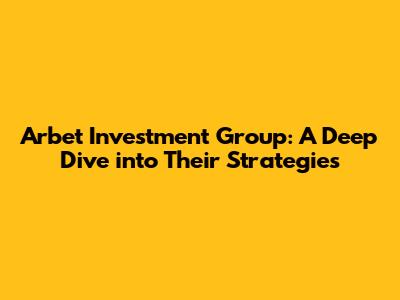 Arbet Investment Group: A Deep Dive into Their Strategies