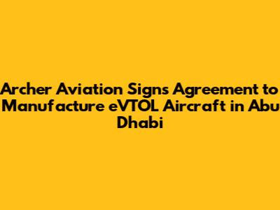 Archer Aviation Signs Agreement to Manufacture eVTOL Aircraft in Abu Dhabi