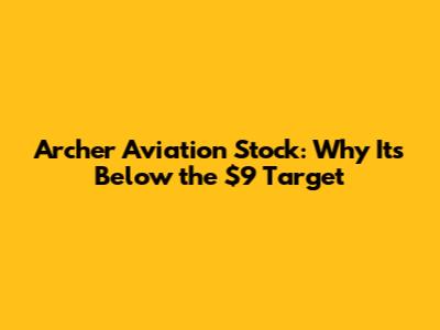 Archer Aviation Stock: Why It's Below the $9 Target