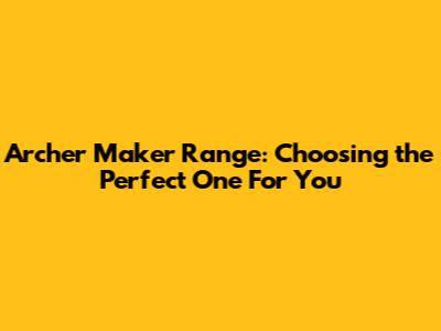 Archer Maker Range: Choosing the Perfect One For You