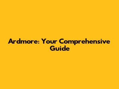 Ardmore: Your Comprehensive Guide