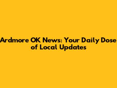 Ardmore OK News: Your Daily Dose of Local Updates
