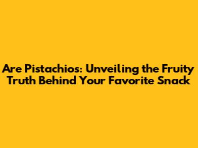 Are Pistachios: Unveiling the Fruity Truth Behind Your Favorite Snack