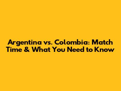 Argentina vs. Colombia: Match Time & What You Need to Know