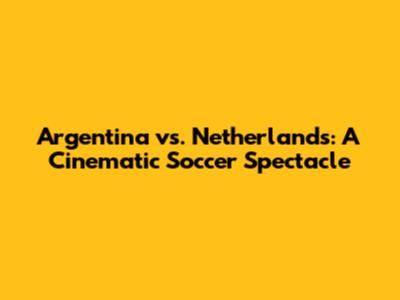 Argentina vs. Netherlands: A Cinematic Soccer Spectacle