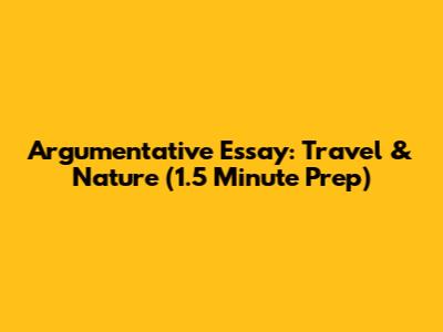 Argumentative Essay: Travel & Nature (1.5 Minute Prep)