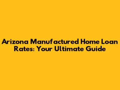 Arizona Manufactured Home Loan Rates: Your Ultimate Guide