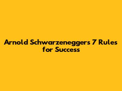 Arnold Schwarzenegger's 7 Rules for Success