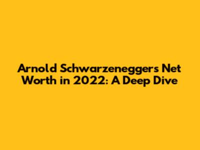 Arnold Schwarzenegger's Net Worth in 2022: A Deep Dive