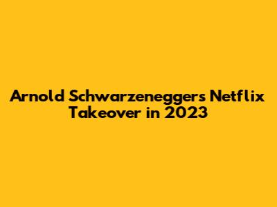 Arnold Schwarzenegger's Netflix Takeover in 2023