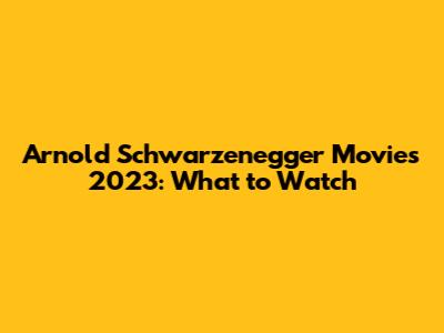 Arnold Schwarzenegger Movies 2023: What to Watch