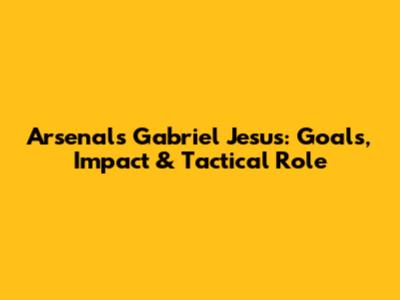 Arsenal's Gabriel Jesus: Goals, Impact & Tactical Role
