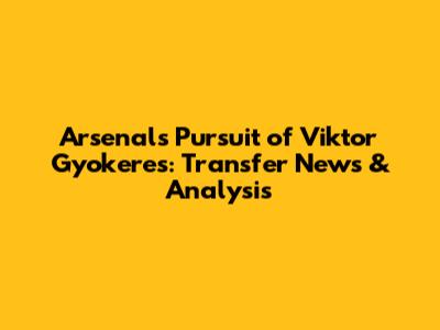 Arsenal's Pursuit of Viktor Gyokeres: Transfer News & Analysis