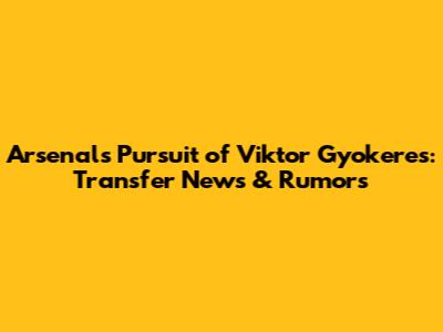 Arsenal's Pursuit of Viktor Gyokeres: Transfer News & Rumors