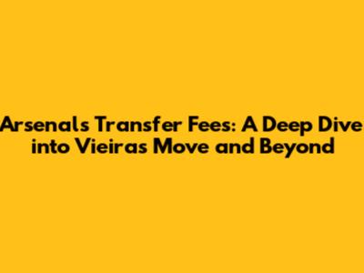 Arsenal's Transfer Fees: A Deep Dive into Vieira's Move and Beyond