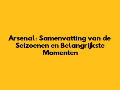 Arsenal: Samenvatting van de Seizoenen en Belangrijkste Momenten