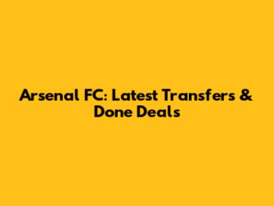 Arsenal FC: Latest Transfers & Done Deals