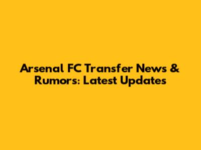 Arsenal FC Transfer News & Rumors: Latest Updates