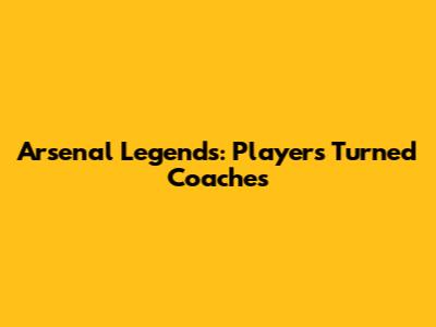 Arsenal Legends: Players Turned Coaches