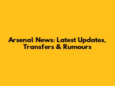 Arsenal News: Latest Updates, Transfers & Rumours
