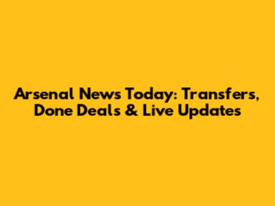Arsenal News Today: Transfers, Done Deals & Live Updates