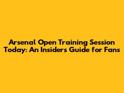 Arsenal Open Training Session Today: An Insider's Guide for Fans