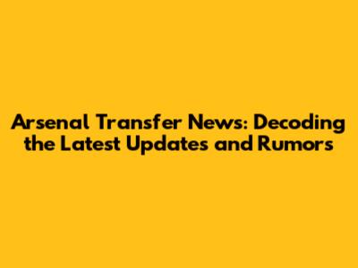 Arsenal Transfer News: Decoding the Latest Updates and Rumors