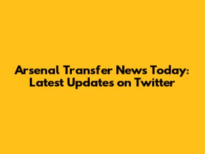 Arsenal Transfer News Today: Latest Updates on Twitter
