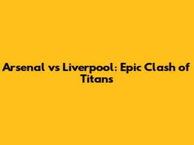 Arsenal vs Liverpool: Epic Clash of Titans