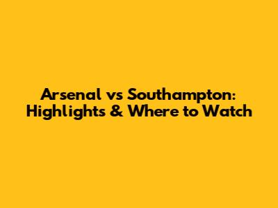 Arsenal vs Southampton: Highlights & Where to Watch