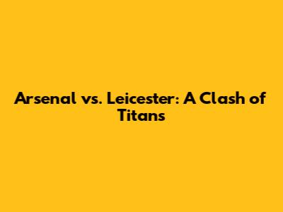 Arsenal vs. Leicester: A Clash of Titans