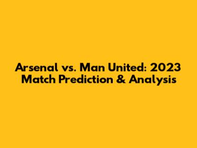 Arsenal vs. Man United: 2023 Match Prediction & Analysis