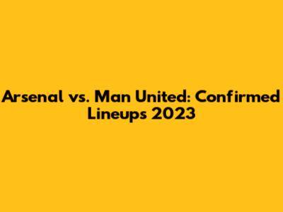 Arsenal vs. Man United: Confirmed Lineups 2023
