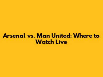 Arsenal vs. Man United: Where to Watch Live
