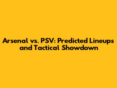 Arsenal vs. PSV: Predicted Lineups and Tactical Showdown