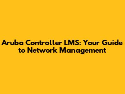 Aruba Controller LMS: Your Guide to Network Management