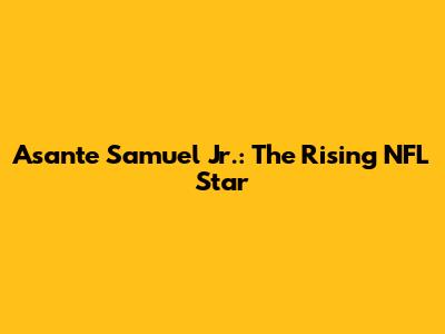 Asante Samuel Jr.: The Rising NFL Star