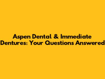 Aspen Dental & Immediate Dentures: Your Questions Answered