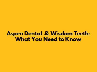 Aspen Dental & Wisdom Teeth: What You Need to Know