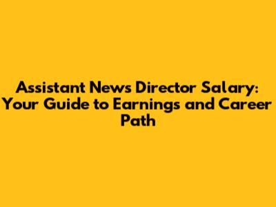 Assistant News Director Salary: Your Guide to Earnings and Career Path