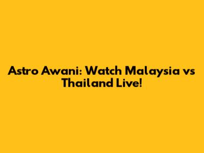 Astro Awani: Watch Malaysia vs Thailand Live!