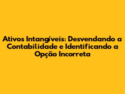 Ativos Intangíveis: Desvendando a Contabilidade e Identificando a Opção Incorreta